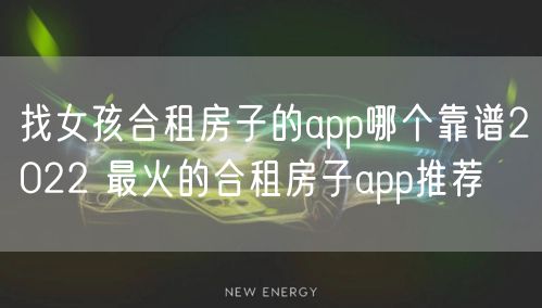 找女孩合租房子的app哪个靠谱2022 最火的合租房子app推荐
