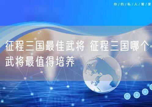 征程三国最佳武将 征程三国哪个武将最值得培养