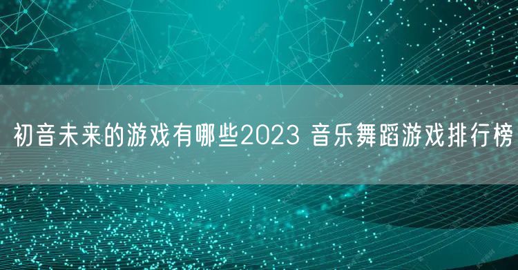初音未来的游戏有哪些2023 音乐舞蹈游戏排行榜