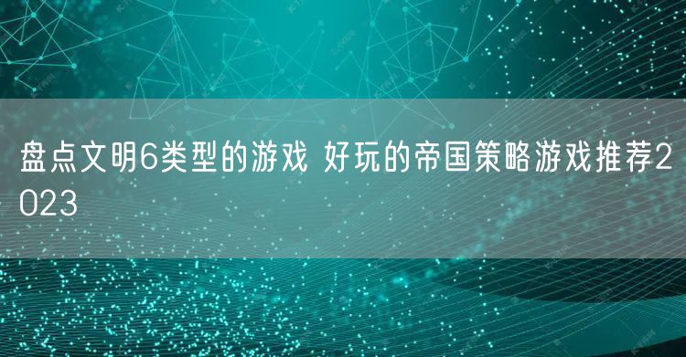 盘点文明6类型的游戏 好玩的帝国策略游戏推荐2023
