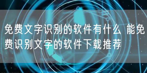 免费文字识别的软件有什么 能免费识别文字的软件下载推荐