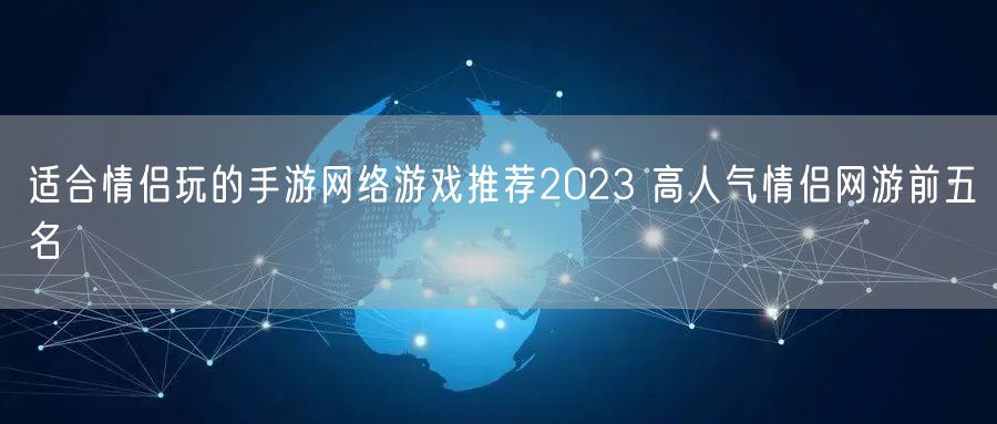 适合情侣玩的手游网络游戏推荐2023 高人气情侣网游前五名