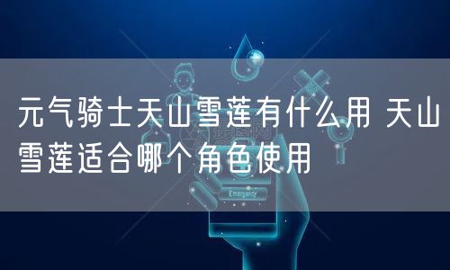 元气骑士天山雪莲有什么用 天山雪莲适合哪个角色使用