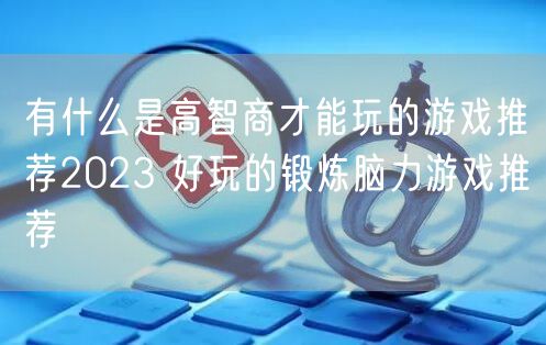 有什么是高智商才能玩的游戏推荐2023 好玩的锻炼脑力游戏推荐