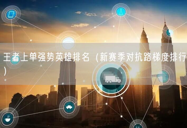 王者上单强势英雄排名（新赛季对抗路梯度排行）