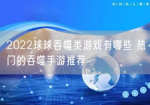 2022球球吞噬类游戏有哪些 热门的吞噬手游推荐