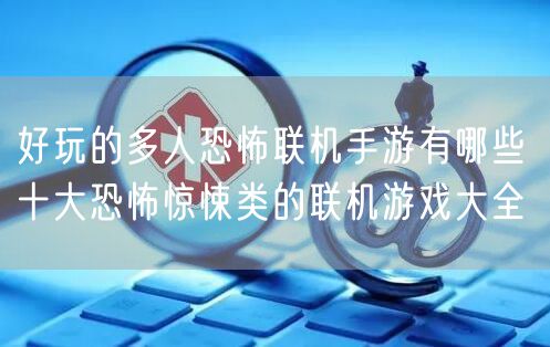 好玩的多人恐怖联机手游有哪些 十大恐怖惊悚类的联机游戏大全