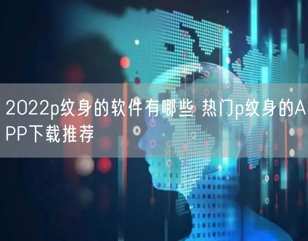 2022p纹身的软件有哪些 热门p纹身的APP下载推荐