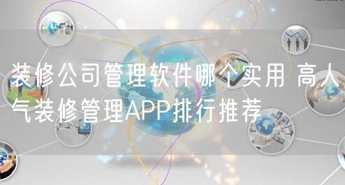 装修公司管理软件哪个实用 高人气装修管理APP排行推荐