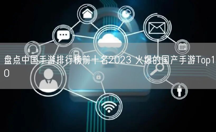 盘点中国手游排行榜前十名2023 火爆的国产手游Top10