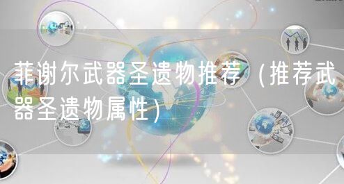 菲谢尔武器圣遗物推荐（推荐武器圣遗物属性）