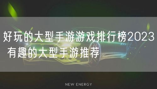 好玩的大型手游游戏排行榜2023 有趣的大型手游推荐