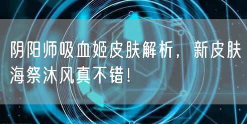 阴阳师吸血姬皮肤解析，新皮肤海祭沐风真不错！