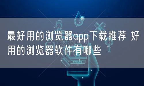 最好用的浏览器app下载推荐 好用的浏览器软件有哪些