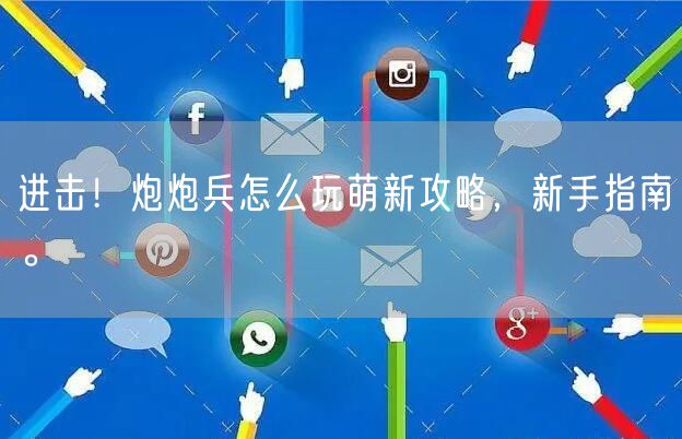 进击！炮炮兵怎么玩萌新攻略，新手指南。