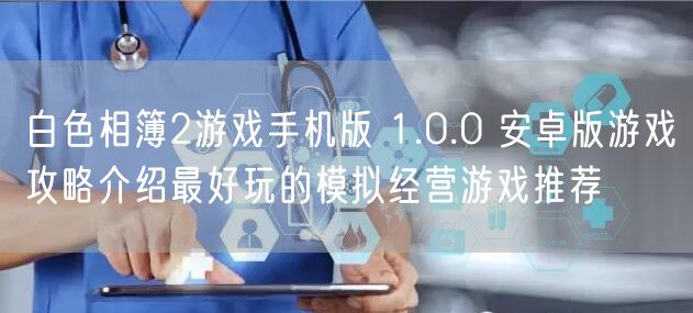 白色相簿2游戏手机版 1.0.0 安卓版游戏攻略介绍最好玩的模拟经营游戏推荐