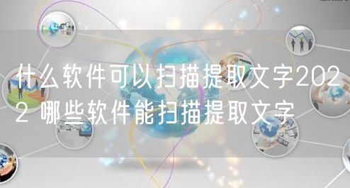 什么软件可以扫描提取文字2022 哪些软件能扫描提取文字