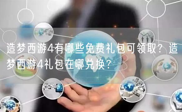 造梦西游4有哪些免费礼包可领取？造梦西游4礼包在哪兑换？