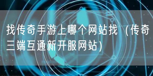 找传奇手游上哪个网站找（传奇三端互通新开服网站）
