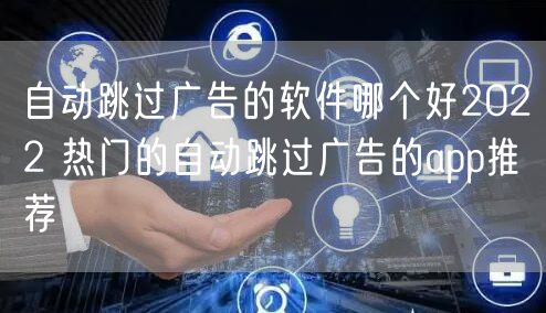 自动跳过广告的软件哪个好2022 热门的自动跳过广告的app推荐