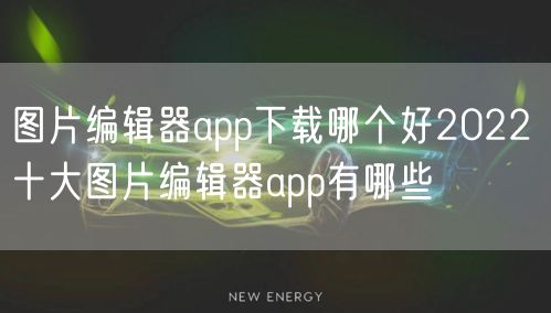 图片编辑器app下载哪个好2022 十大图片编辑器app有哪些