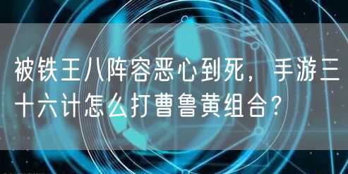 被铁王八阵容恶心到死，手游三十六计怎么打曹鲁黄组合？