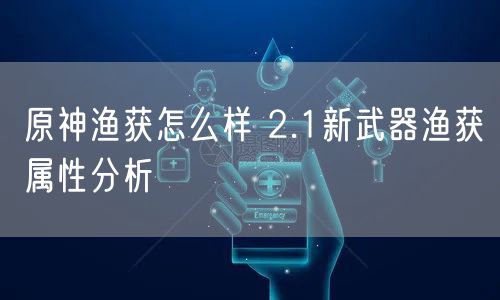 原神渔获怎么样 2.1新武器渔获属性分析