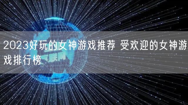 2023好玩的女神游戏推荐 受欢迎的女神游戏排行榜