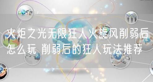 火炬之光无限狂人火旋风削弱后怎么玩 削弱后的狂人玩法推荐