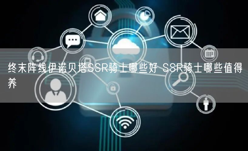 终末阵线伊诺贝塔SSR骑士哪些好 SSR骑士哪些值得养