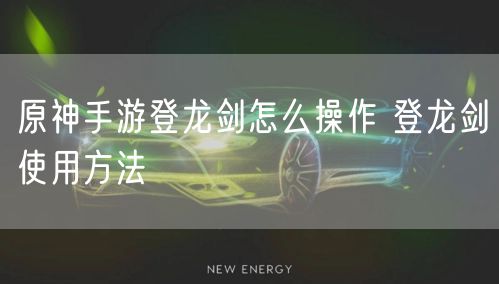 原神手游登龙剑怎么操作 登龙剑使用方法