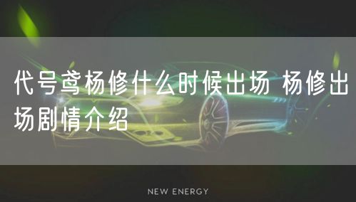 代号鸢杨修什么时候出场 杨修出场剧情介绍