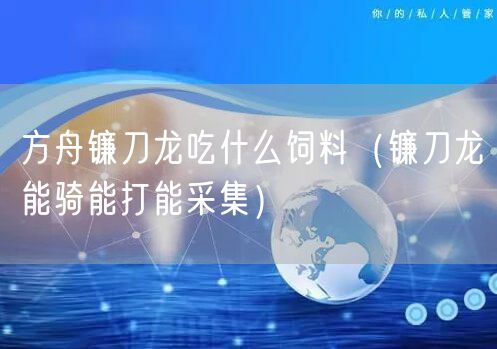 方舟镰刀龙吃什么饲料（镰刀龙能骑能打能采集）