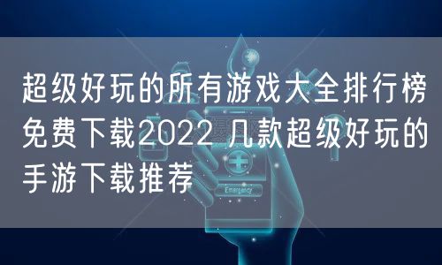 超级好玩的所有游戏大全排行榜免费下载2022 几款超级好玩的手游下载推荐