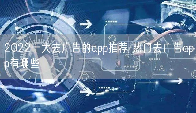 2022十大去广告的app推荐 热门去广告app有哪些