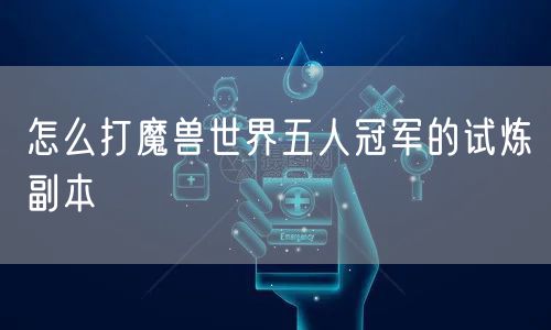 怎么打魔兽世界五人冠军的试炼副本