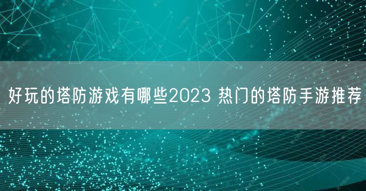 好玩的塔防游戏有哪些2023 热门的塔防手游推荐