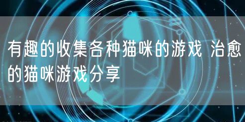 有趣的收集各种猫咪的游戏 治愈的猫咪游戏分享