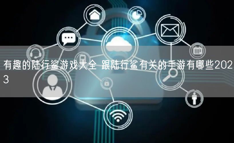 有趣的陆行鲨游戏大全 跟陆行鲨有关的手游有哪些2023