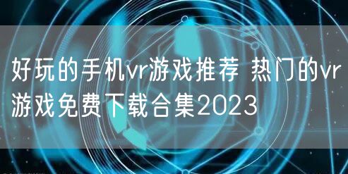 好玩的手机vr游戏推荐 热门的vr游戏免费下载合集2023