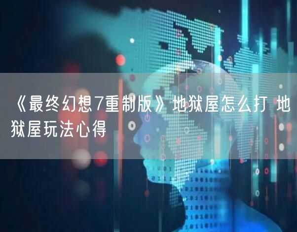 《最终幻想7重制版》地狱屋怎么打 地狱屋玩法心得
