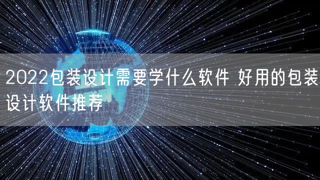 2022包装设计需要学什么软件 好用的包装设计软件推荐