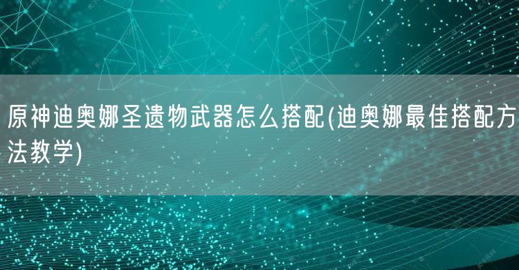原神迪奥娜圣遗物武器怎么搭配(迪奥娜最佳搭配方法教学)