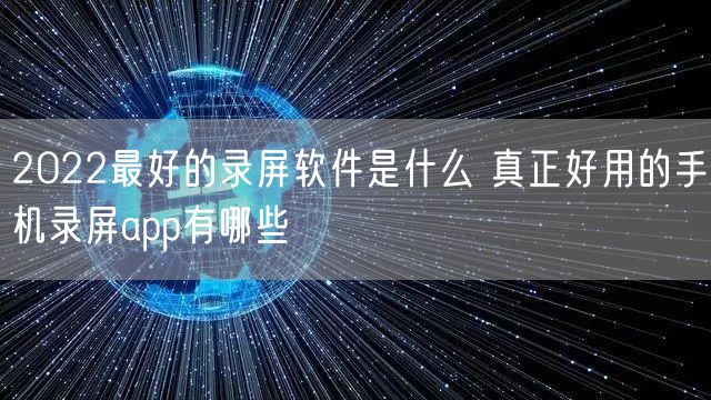 2022最好的录屏软件是什么 真正好用的手机录屏app有哪些
