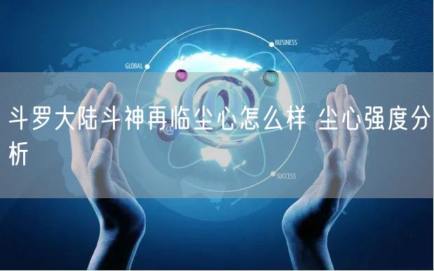斗罗大陆斗神再临尘心怎么样 尘心强度分析