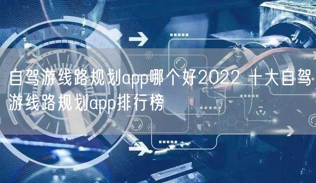 自驾游线路规划app哪个好2022 十大自驾游线路规划app排行榜
