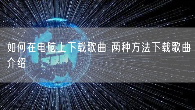如何在电脑上下载歌曲 两种方法下载歌曲介绍