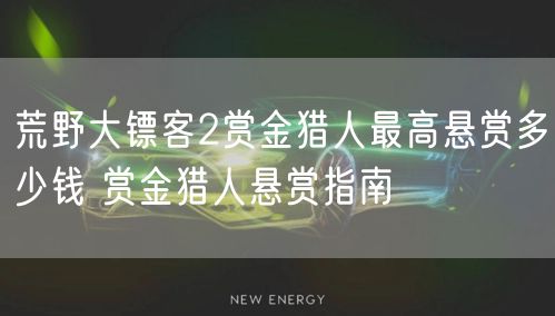 荒野大镖客2赏金猎人最高悬赏多少钱 赏金猎人悬赏指南