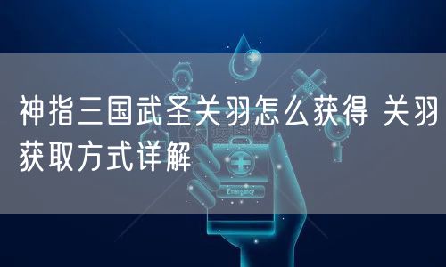 神指三国武圣关羽怎么获得 关羽获取方式详解