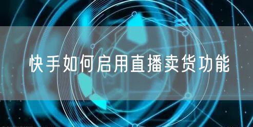 快手如何启用直播卖货功能